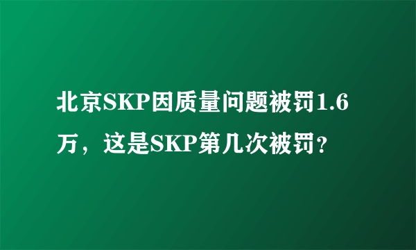 北京SKP因质量问题被罚1.6万，这是SKP第几次被罚？