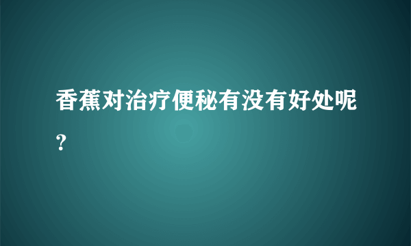 香蕉对治疗便秘有没有好处呢？