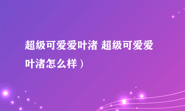 超级可爱爱叶渚 超级可爱爱叶渚怎么样）