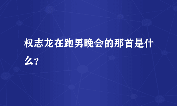 权志龙在跑男晚会的那首是什么？