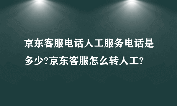 京东客服电话人工服务电话是多少?京东客服怎么转人工?