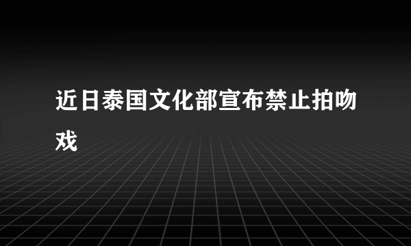 近日泰国文化部宣布禁止拍吻戏