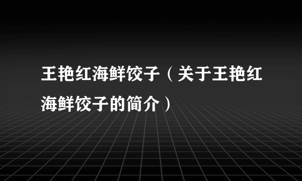 王艳红海鲜饺子（关于王艳红海鲜饺子的简介）