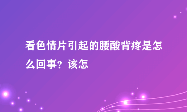 看色情片引起的腰酸背疼是怎么回事？该怎