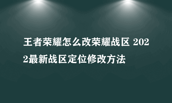 王者荣耀怎么改荣耀战区 2022最新战区定位修改方法