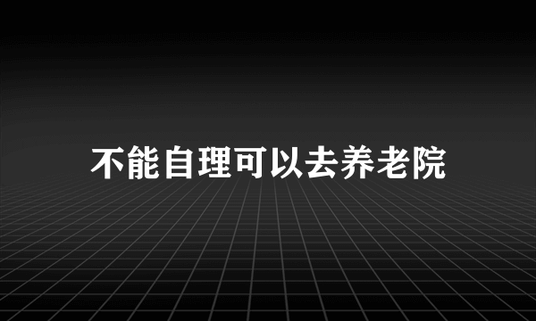 不能自理可以去养老院