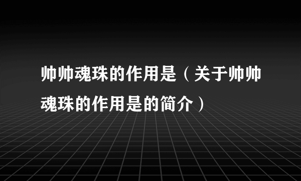 帅帅魂珠的作用是（关于帅帅魂珠的作用是的简介）