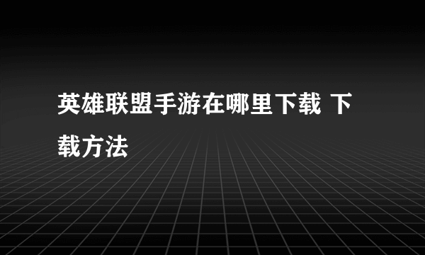 英雄联盟手游在哪里下载 下载方法