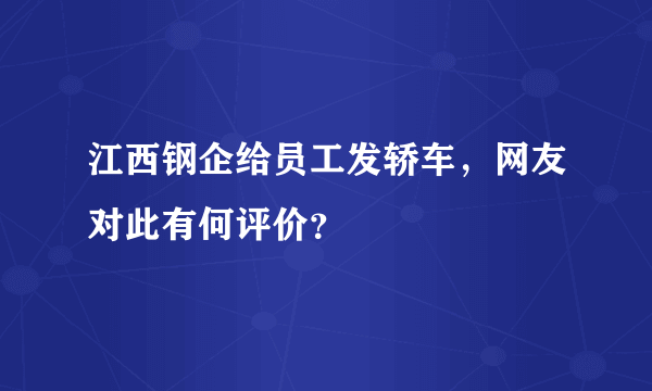 江西钢企给员工发轿车，网友对此有何评价？