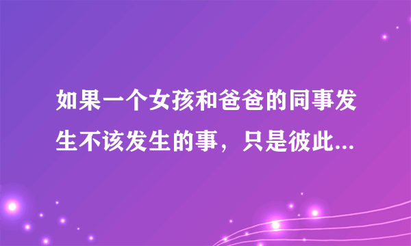 如果一个女孩和爸爸的同事发生不该发生的事，只是彼此需要怎么看？如题 谢谢了