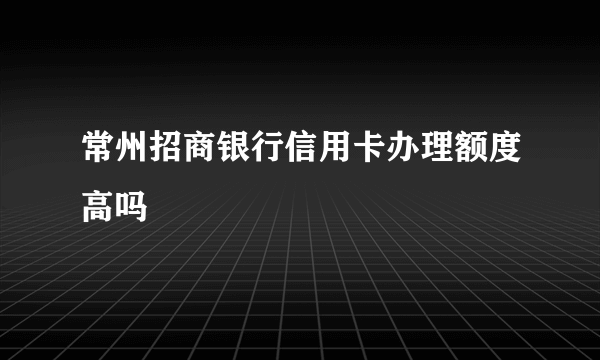 常州招商银行信用卡办理额度高吗