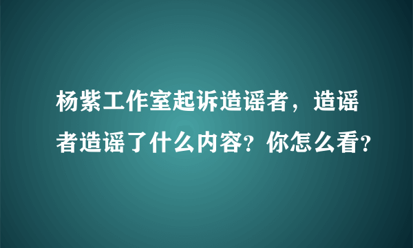 杨紫工作室起诉造谣者，造谣者造谣了什么内容？你怎么看？