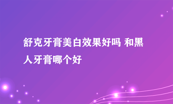 舒克牙膏美白效果好吗 和黑人牙膏哪个好