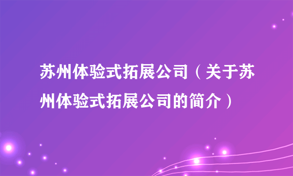 苏州体验式拓展公司（关于苏州体验式拓展公司的简介）