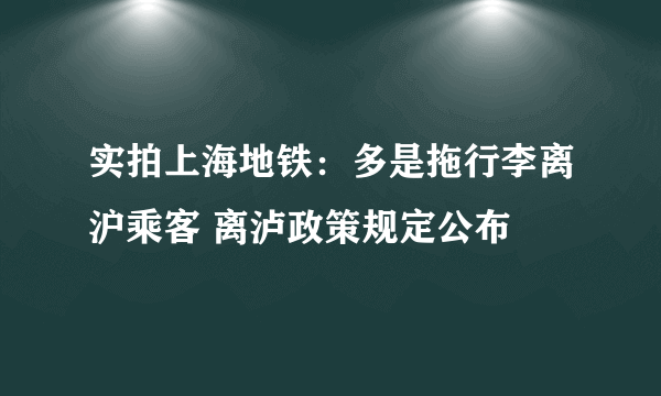 实拍上海地铁：多是拖行李离沪乘客 离泸政策规定公布