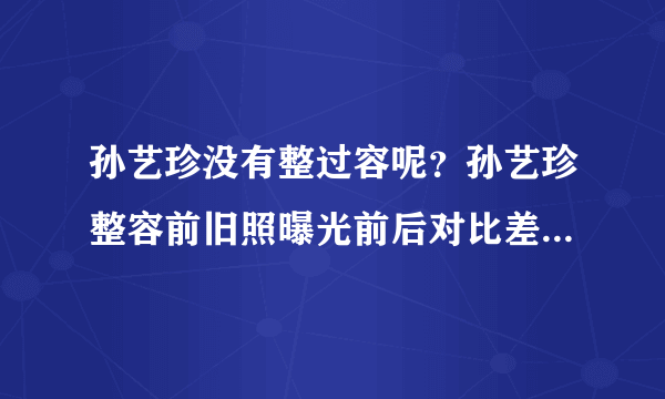 孙艺珍没有整过容呢？孙艺珍整容前旧照曝光前后对比差别惊人_飞外网