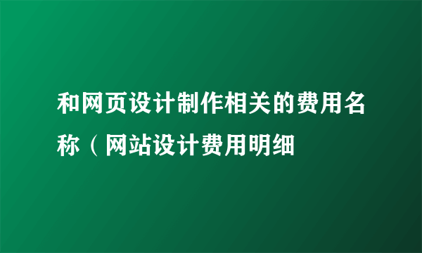 和网页设计制作相关的费用名称（网站设计费用明细