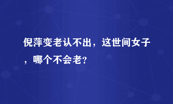 倪萍变老认不出，这世间女子，哪个不会老？