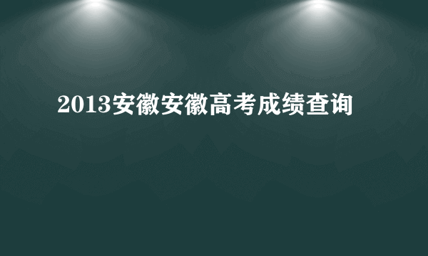 2013安徽安徽高考成绩查询