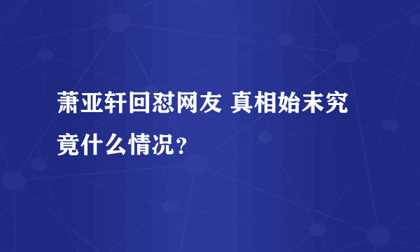 萧亚轩回怼网友 真相始末究竟什么情况？