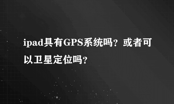 ipad具有GPS系统吗？或者可以卫星定位吗？