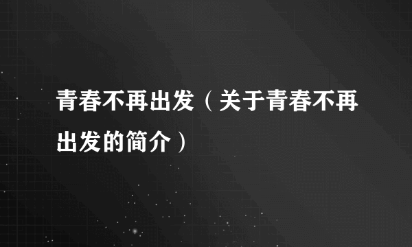 青春不再出发（关于青春不再出发的简介）