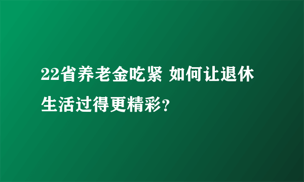 22省养老金吃紧 如何让退休生活过得更精彩？