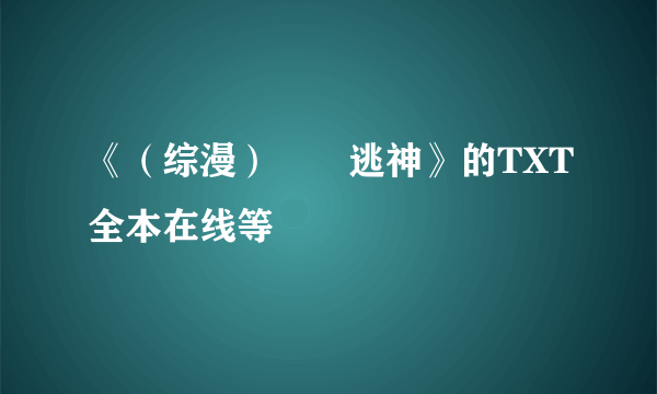 《（综漫）囧囧逃神》的TXT全本在线等