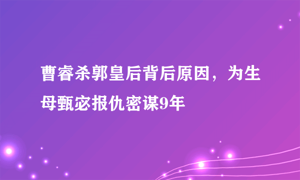 曹睿杀郭皇后背后原因，为生母甄宓报仇密谋9年