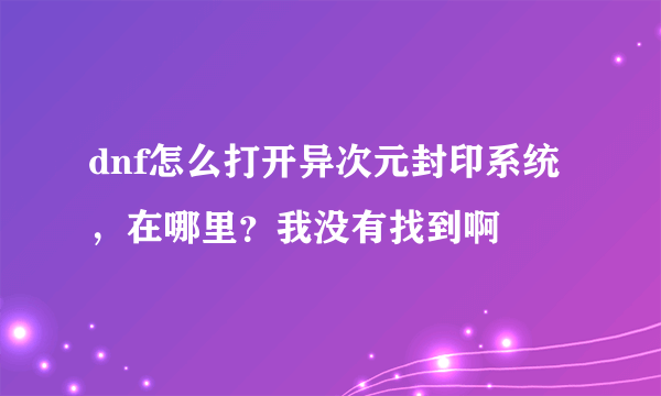 dnf怎么打开异次元封印系统 ，在哪里？我没有找到啊