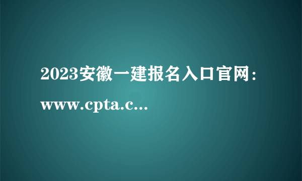 2023安徽一建报名入口官网：www.cpta.com.cn