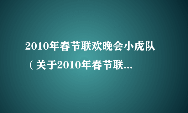 2010年春节联欢晚会小虎队（关于2010年春节联欢晚会小虎队的简介）