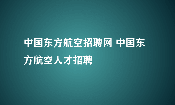 中国东方航空招聘网 中国东方航空人才招聘