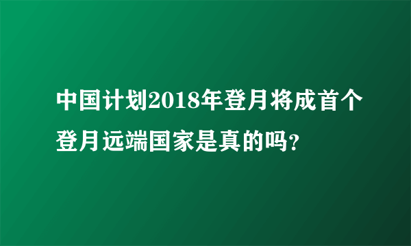 中国计划2018年登月将成首个登月远端国家是真的吗？