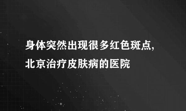 身体突然出现很多红色斑点,北京治疗皮肤病的医院