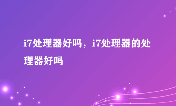 i7处理器好吗，i7处理器的处理器好吗