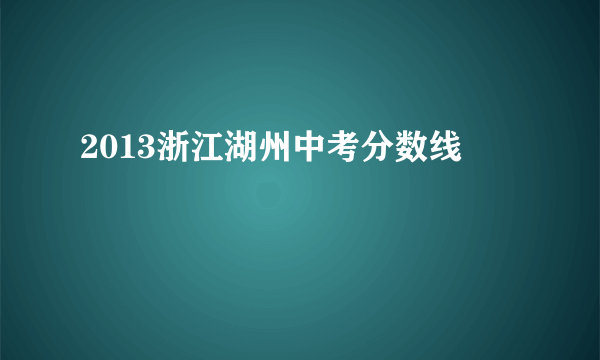 2013浙江湖州中考分数线