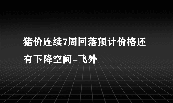 猪价连续7周回落预计价格还有下降空间-飞外