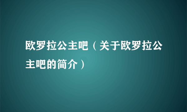 欧罗拉公主吧（关于欧罗拉公主吧的简介）