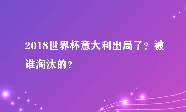 2018世界杯意大利出局了？被谁淘汰的？