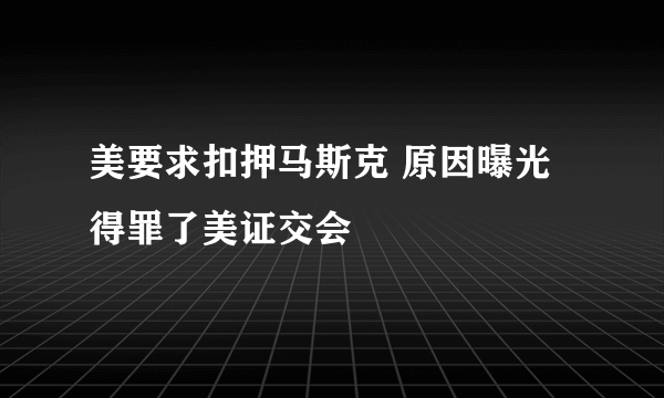 美要求扣押马斯克 原因曝光得罪了美证交会