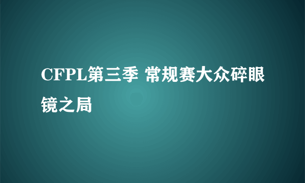 CFPL第三季 常规赛大众碎眼镜之局