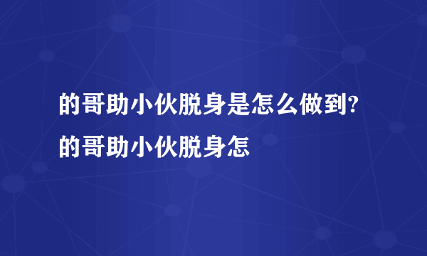 的哥助小伙脱身是怎么做到?的哥助小伙脱身怎