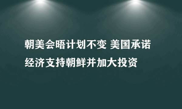 朝美会晤计划不变 美国承诺经济支持朝鲜并加大投资