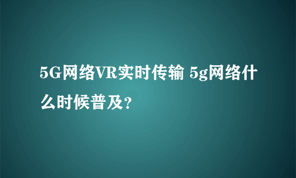 5G网络VR实时传输 5g网络什么时候普及？