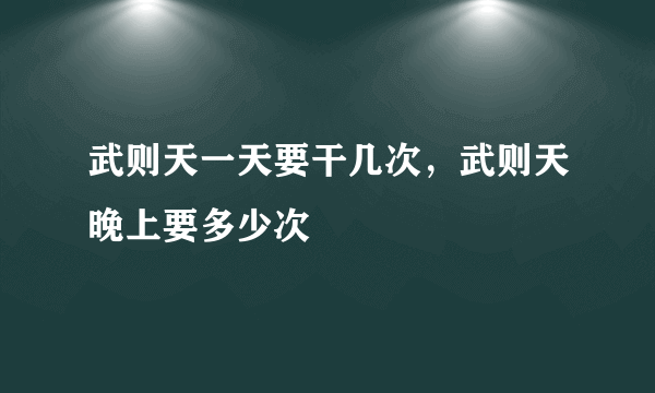 武则天一天要干几次，武则天晚上要多少次