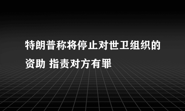 特朗普称将停止对世卫组织的资助 指责对方有罪