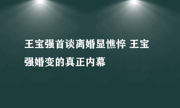 王宝强首谈离婚显憔悴 王宝强婚变的真正内幕