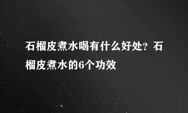 石榴皮煮水喝有什么好处？石榴皮煮水的6个功效