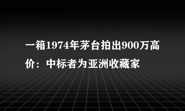 一箱1974年茅台拍出900万高价：中标者为亚洲收藏家